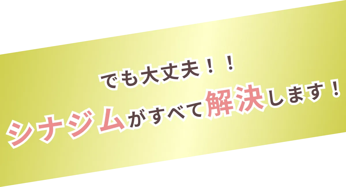 でも大丈夫！シナジムがすべて解決します！